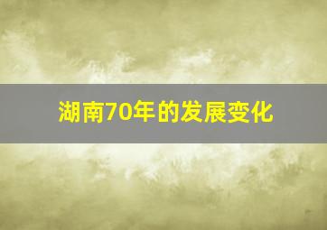 湖南70年的发展变化