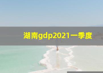 湖南gdp2021一季度