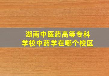 湖南中医药高等专科学校中药学在哪个校区