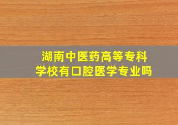 湖南中医药高等专科学校有口腔医学专业吗