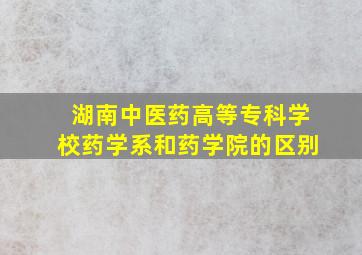 湖南中医药高等专科学校药学系和药学院的区别