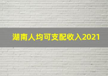 湖南人均可支配收入2021