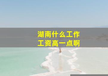 湖南什么工作工资高一点啊