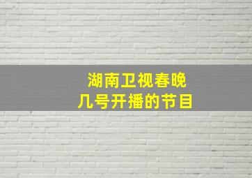 湖南卫视春晚几号开播的节目