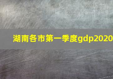 湖南各市第一季度gdp2020