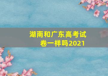 湖南和广东高考试卷一样吗2021