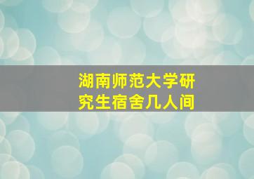 湖南师范大学研究生宿舍几人间