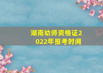 湖南幼师资格证2022年报考时间