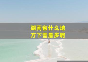 湖南省什么地方下雪最多呢