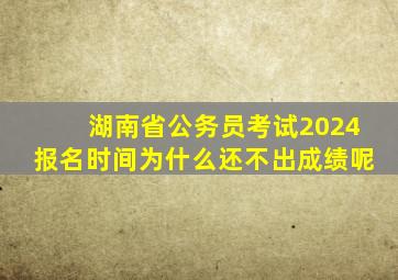 湖南省公务员考试2024报名时间为什么还不出成绩呢