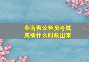 湖南省公务员考试成绩什么时候出来