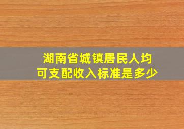 湖南省城镇居民人均可支配收入标准是多少