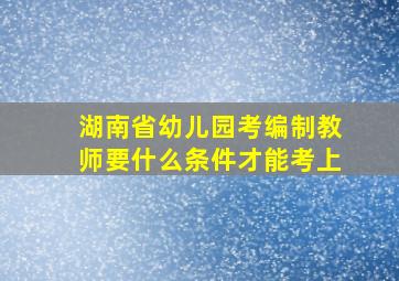 湖南省幼儿园考编制教师要什么条件才能考上