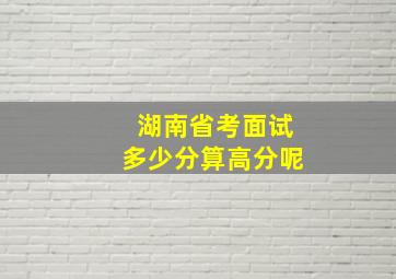 湖南省考面试多少分算高分呢