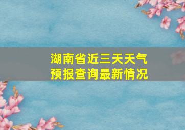 湖南省近三天天气预报查询最新情况