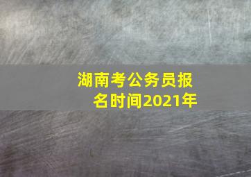 湖南考公务员报名时间2021年