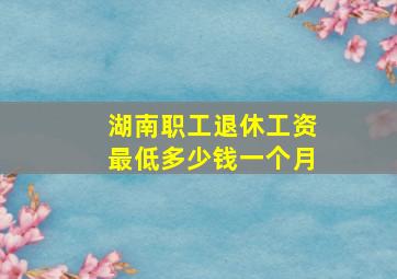 湖南职工退休工资最低多少钱一个月