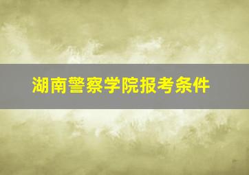 湖南警察学院报考条件