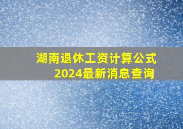 湖南退休工资计算公式2024最新消息查询