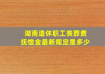 湖南退休职工丧葬费抚恤金最新规定是多少