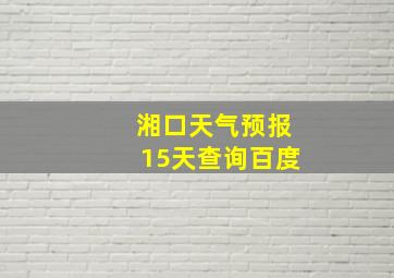 湘口天气预报15天查询百度