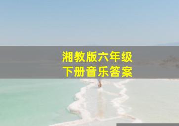 湘教版六年级下册音乐答案