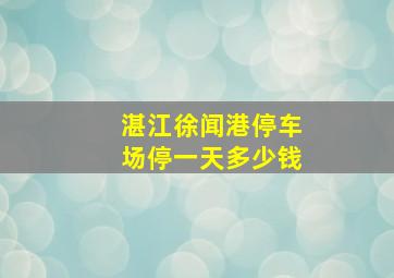 湛江徐闻港停车场停一天多少钱