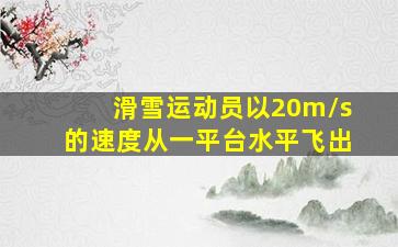 滑雪运动员以20m/s的速度从一平台水平飞出