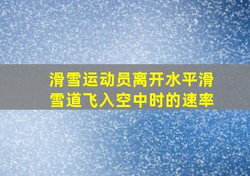 滑雪运动员离开水平滑雪道飞入空中时的速率