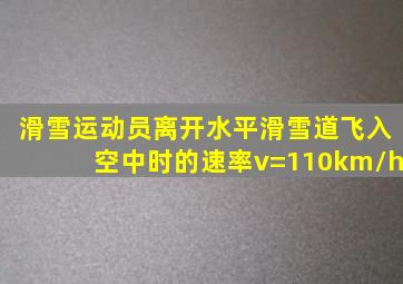 滑雪运动员离开水平滑雪道飞入空中时的速率v=110km/h