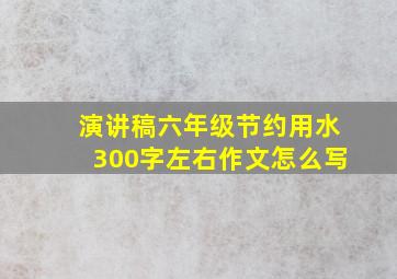 演讲稿六年级节约用水300字左右作文怎么写