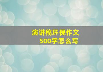 演讲稿环保作文500字怎么写