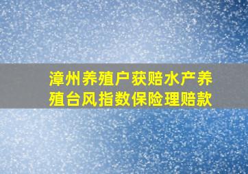 漳州养殖户获赔水产养殖台风指数保险理赔款