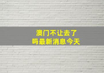 澳门不让去了吗最新消息今天