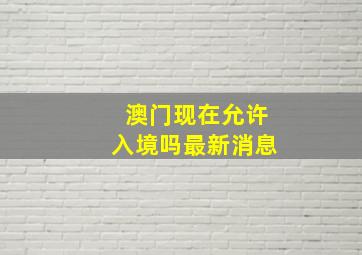 澳门现在允许入境吗最新消息