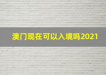 澳门现在可以入境吗2021