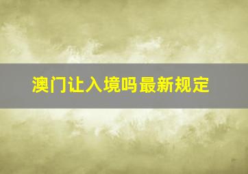 澳门让入境吗最新规定