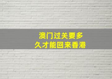 澳门过关要多久才能回来香港