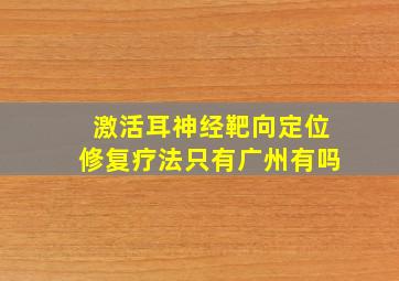 激活耳神经靶向定位修复疗法只有广州有吗