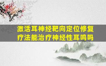 激活耳神经靶向定位修复疗法能治疗神经性耳鸣吗