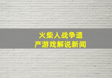 火柴人战争遗产游戏解说新闻