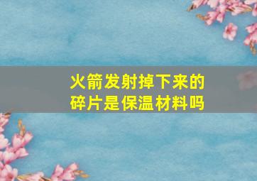 火箭发射掉下来的碎片是保温材料吗