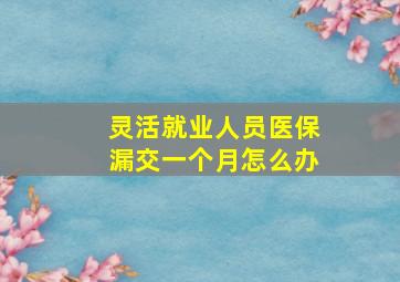 灵活就业人员医保漏交一个月怎么办