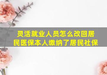 灵活就业人员怎么改回居民医保本人缴纳了居民社保