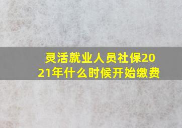 灵活就业人员社保2021年什么时候开始缴费