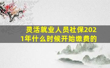 灵活就业人员社保2021年什么时候开始缴费的