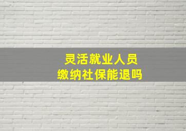 灵活就业人员缴纳社保能退吗