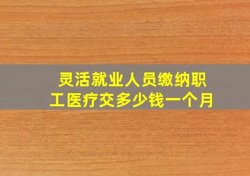 灵活就业人员缴纳职工医疗交多少钱一个月