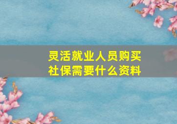 灵活就业人员购买社保需要什么资料