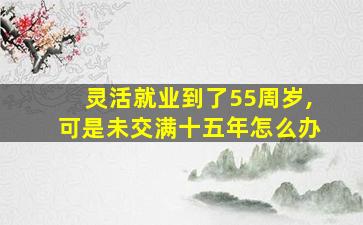 灵活就业到了55周岁,可是未交满十五年怎么办